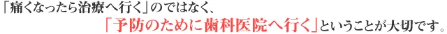 「痛くなったら治療へ行く」のではなく、「予防のために歯科医院へ行く」ということが大切です。