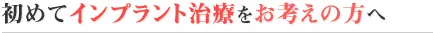 初めてインプラントをお考えの方へ