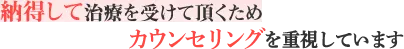 納得して治療を受けていただくためカウンセリングを重視しています